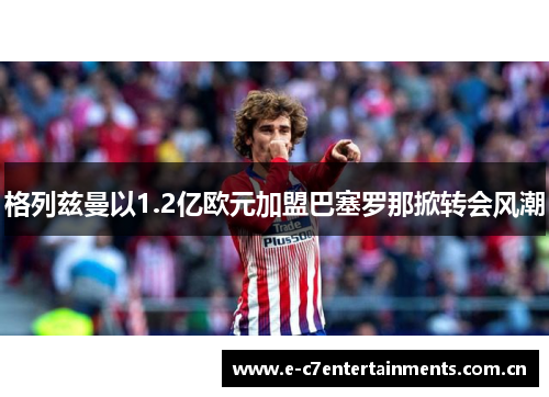 格列兹曼以1.2亿欧元加盟巴塞罗那掀转会风潮